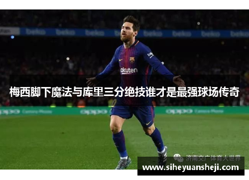 梅西脚下魔法与库里三分绝技谁才是最强球场传奇
